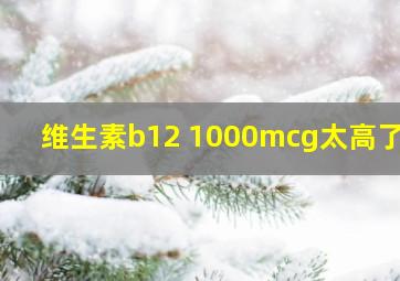 维生素b12 1000mcg太高了吗